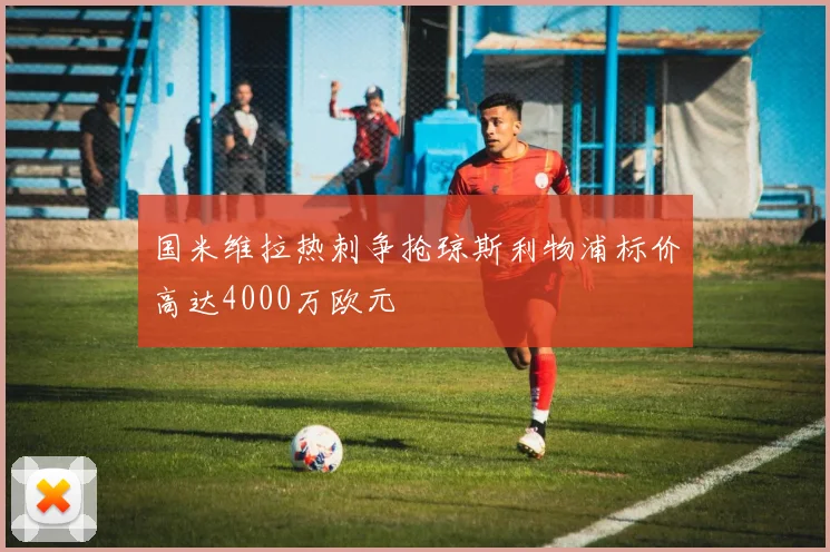 国米维拉热刺争抢琼斯利物浦标价高达4000万欧元
