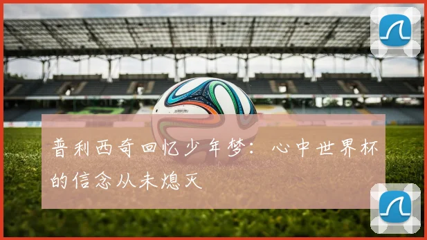 普利西奇回忆少年梦：心中世界杯的信念从未熄灭