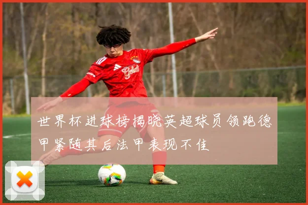世界杯进球榜揭晓英超球员领跑德甲紧随其后法甲表现不佳