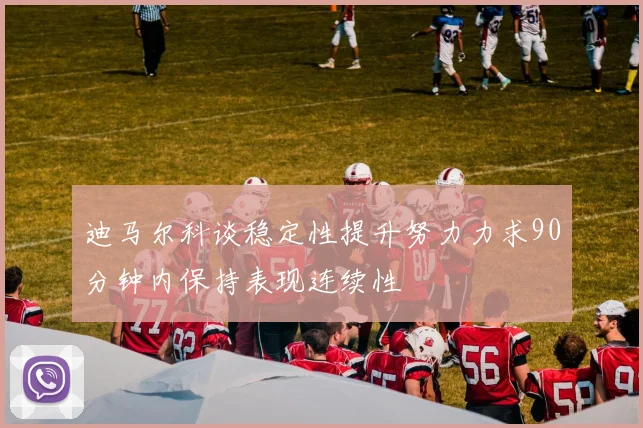 迪马尔科谈稳定性提升努力力求90分钟内保持表现连续性