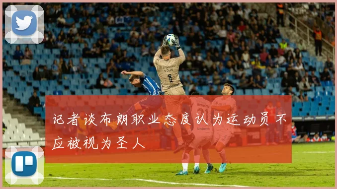 记者谈布朗职业态度认为运动员不应被视为圣人