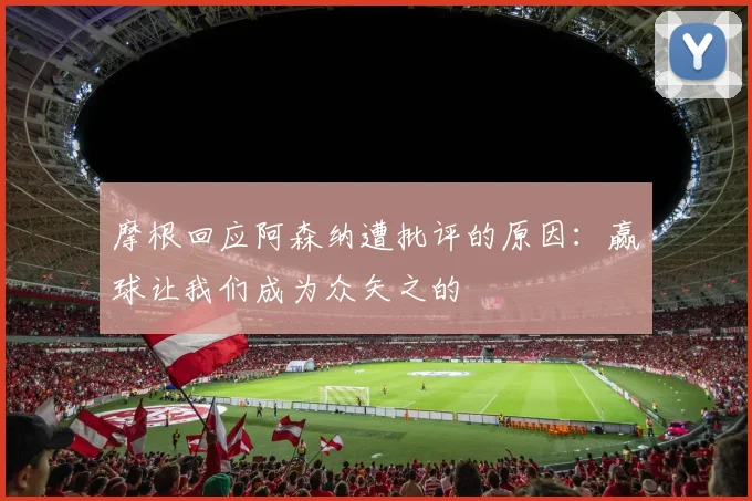 摩根回应阿森纳遭批评的原因：赢球让我们成为众矢之的