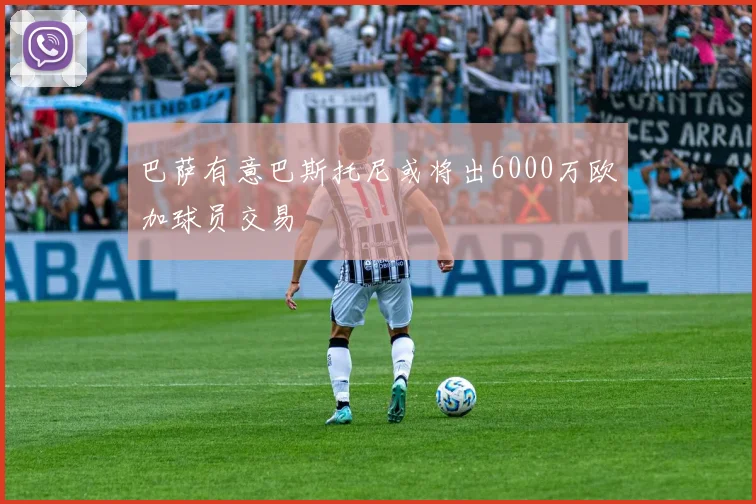 巴萨有意巴斯托尼或将出6000万欧加球员交易