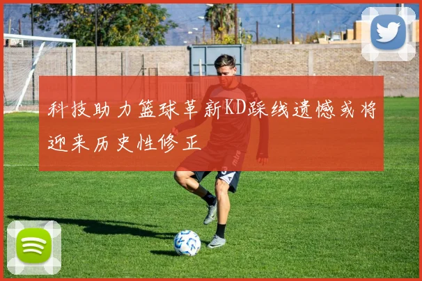 科技助力篮球革新KD踩线遗憾或将迎来历史性修正