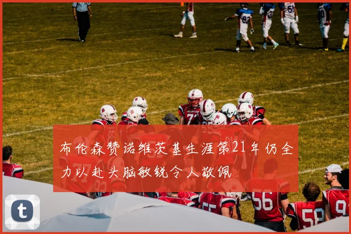 布伦森赞诺维茨基生涯第21年仍全力以赴头脑敏锐令人敬佩