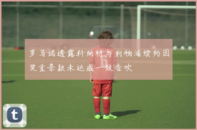 罗马诺透露科纳特与利物浦续约因奖金条款未达成一致告吹