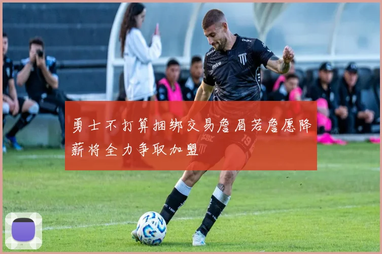 勇士不打算捆绑交易詹眉若詹愿降薪将全力争取加盟