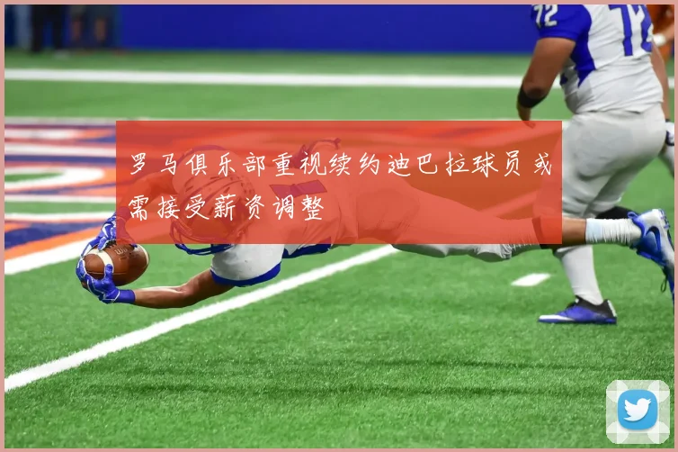 罗马俱乐部重视续约迪巴拉球员或需接受薪资调整