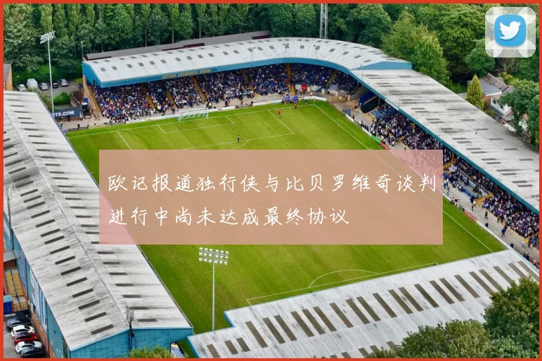 欧记报道独行侠与比贝罗维奇谈判进行中尚未达成最终协议