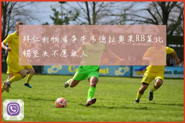 拜仁利物浦争夺韦德拉奥果RB莱比锡坚决不愿放人