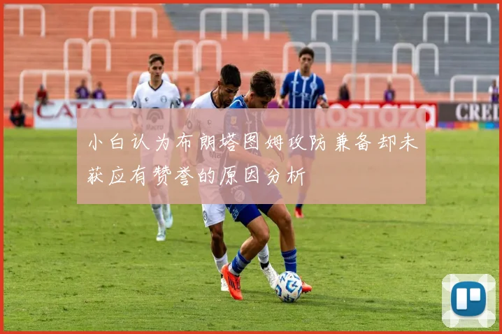 小白认为布朗塔图姆攻防兼备却未获应有赞誉的原因分析