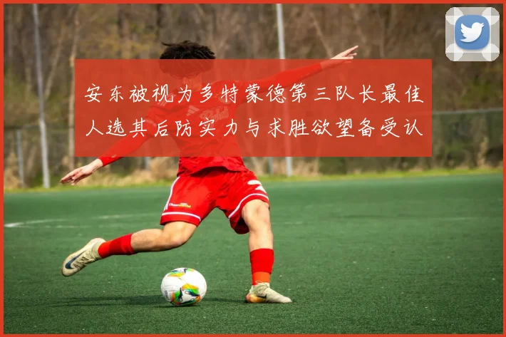 安东被视为多特蒙德第三队长最佳人选其后防实力与求胜欲望备受认可