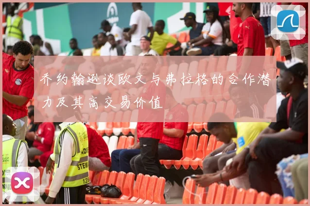 乔约翰逊谈欧文与弗拉格的合作潜力及其高交易价值