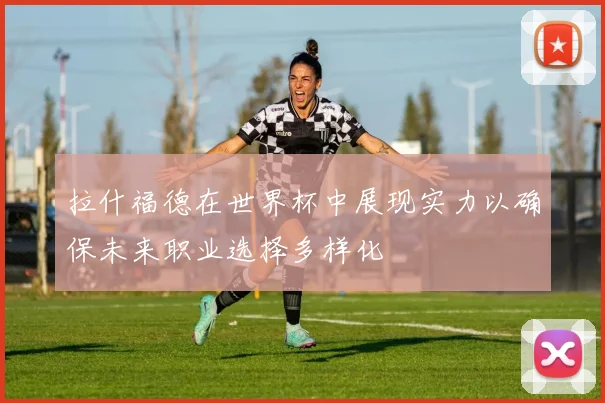 拉什福德在世界杯中展现实力以确保未来职业选择多样化