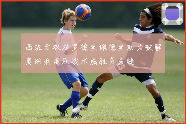 西班牙双核罗德里佩德里助力破解奥地利高压战术成胜负关键