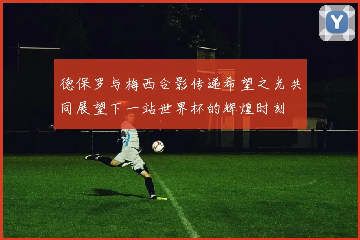 德保罗与梅西合影传递希望之光共同展望下一站世界杯的辉煌时刻