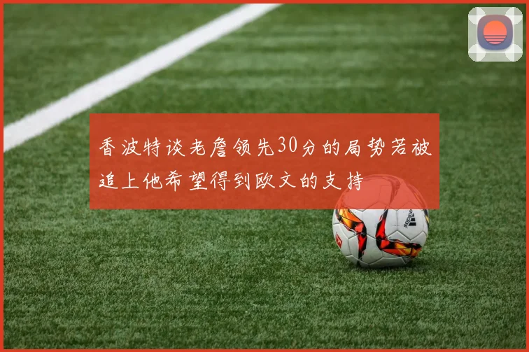 香波特谈老詹领先30分的局势若被追上他希望得到欧文的支持