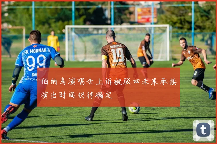 伯纳乌演唱会上诉被驳回未来承接演出时间仍待确定