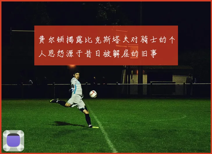 费尔顿揭露比克斯塔夫对骑士的个人恩怨源于昔日被解雇的旧事