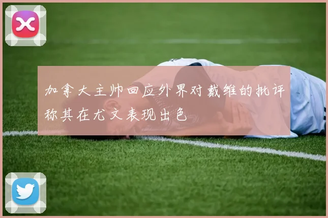加拿大主帅回应外界对戴维的批评称其在尤文表现出色
