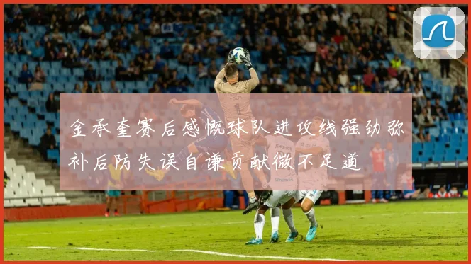 金承奎赛后感慨球队进攻线强劲弥补后防失误自谦贡献微不足道