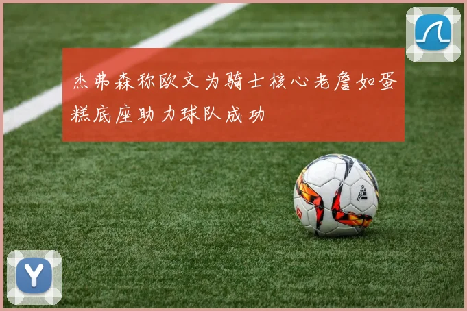 杰弗森称欧文为骑士核心老詹如蛋糕底座助力球队成功