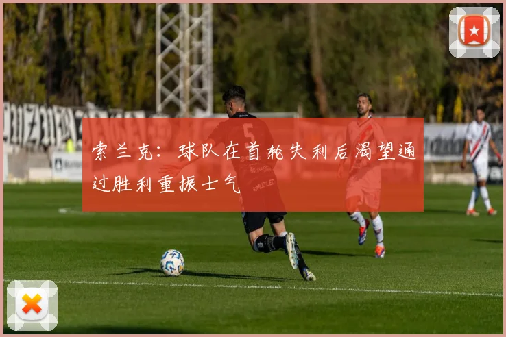 索兰克：球队在首轮失利后渴望通过胜利重振士气