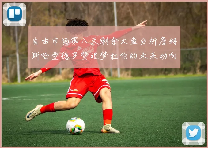 自由市场第八天剩余大鱼分析詹姆斯哈登德罗赞追梦杜伦的未来动向