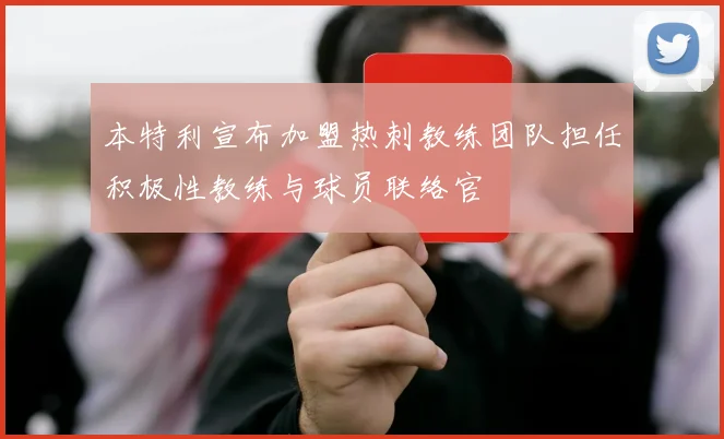 本特利宣布加盟热刺教练团队担任积极性教练与球员联络官