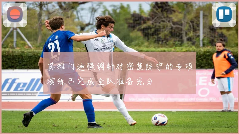 苏维门迪强调针对密集防守的专项演练已完成全队准备充分