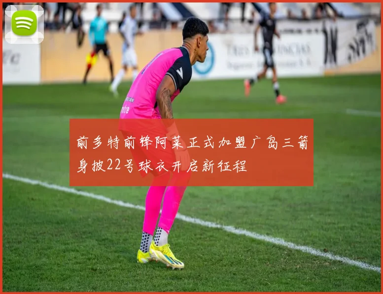 前多特前锋阿莱正式加盟广岛三箭身披22号球衣开启新征程