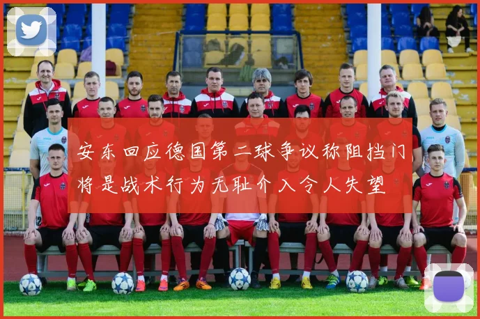 安东回应德国第二球争议称阻挡门将是战术行为无耻介入令人失望