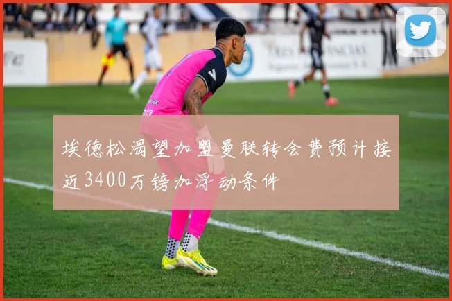 埃德松渴望加盟曼联转会费预计接近3400万镑加浮动条件