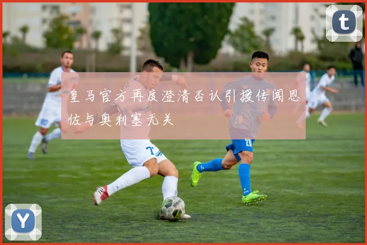 皇马官方再度澄清否认引援传闻恩佐与奥利塞无关