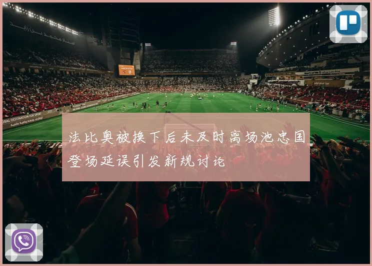 法比奥被换下后未及时离场池忠国登场延误引发新规讨论